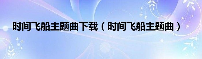 时间飞船主题曲下载（时间飞船主题曲）