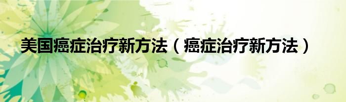 美国癌症治疗新方法（癌症治疗新方法）