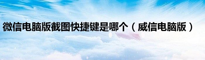 微信电脑版截图快捷键是哪个（威信电脑版）