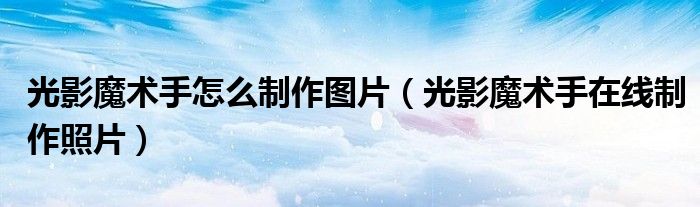 光影魔术手怎么制作图片（光影魔术手在线制作照片）