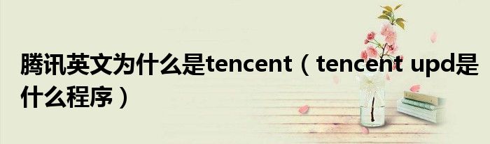 腾讯英文为什么是tencent（tencent upd是什么程序）