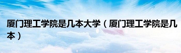 厦门理工学院是几本大学（厦门理工学院是几本）