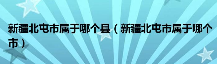 新疆北屯市属于哪个县（新疆北屯市属于哪个市）