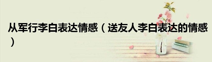 从军行李白表达情感（送友人李白表达的情感）