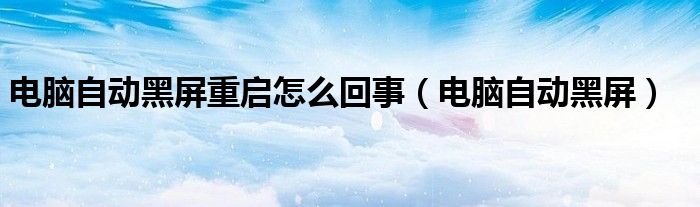 电脑自动黑屏重启怎么回事（电脑自动黑屏）