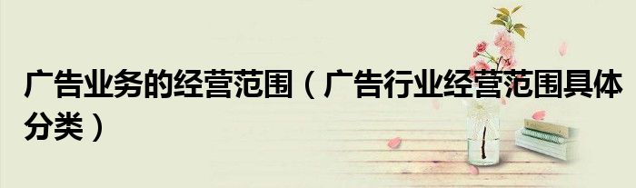 广告业务的经营范围（广告行业经营范围具体分类）