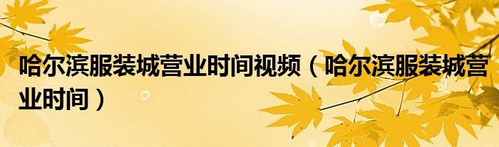 哈尔滨服装城营业时间视频（哈尔滨服装城营业时间）
