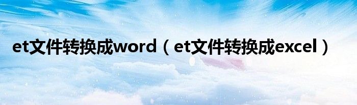 et文件转换成word（et文件转换成excel）
