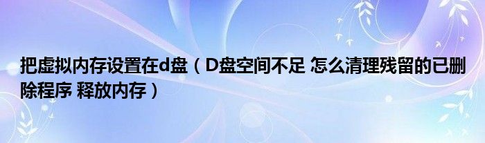 把虚拟内存设置在d盘（D盘空间不足 怎么清理残留的已删除程序 释放内存）
