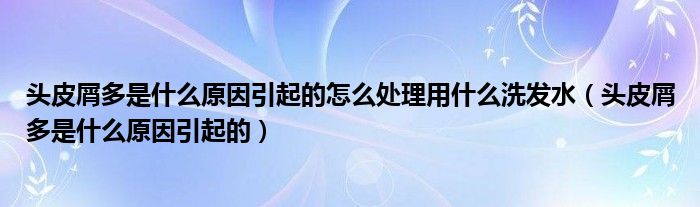 头皮屑多是什么原因引起的怎么处理用什么洗发水（头皮屑多是什么原因引起的）