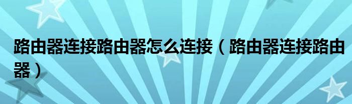 路由器连接路由器怎么连接（路由器连接路由器）