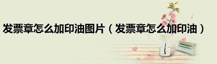 发票章怎么加印油图片（发票章怎么加印油）
