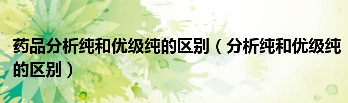 药品分析纯和优级纯的区别（分析纯和优级纯的区别）