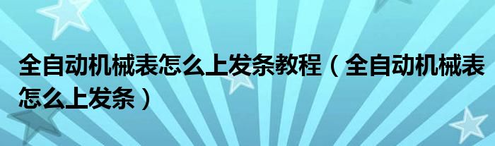 全自动机械表怎么上发条教程（全自动机械表怎么上发条）