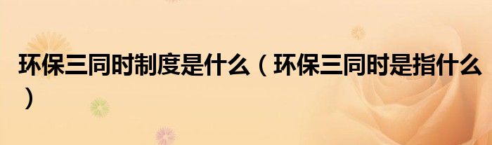 环保三同时制度是什么（环保三同时是指什么）