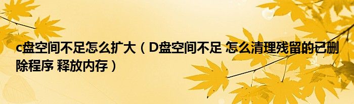 c盘空间不足怎么扩大（D盘空间不足 怎么清理残留的已删除程序 释放内存）