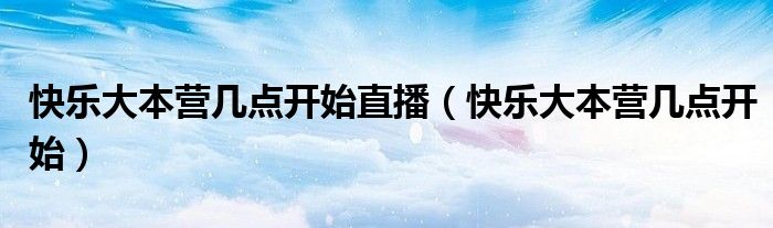 快乐大本营几点开始直播（快乐大本营几点开始）