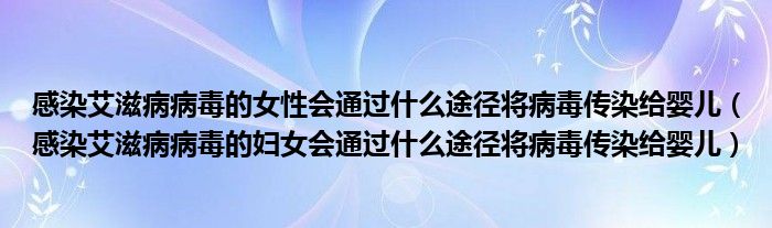 感染艾滋病病毒的女性会通过什么途径将病毒传染给婴儿（感染艾滋病病毒的妇女会通过什么途径将病毒传染给婴儿）