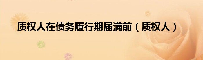 质权人在债务履行期届满前（质权人）