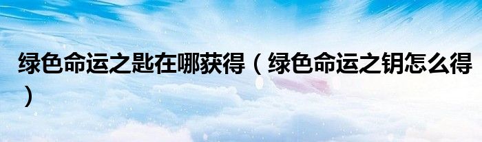绿色命运之匙在哪获得（绿色命运之钥怎么得）