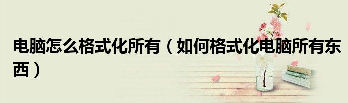电脑怎么格式化所有（如何格式化电脑所有东西）