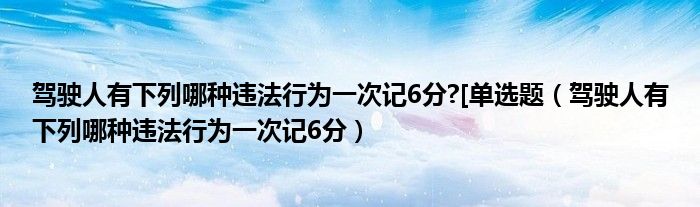 驾驶人有下列哪种违法行为一次记6分?[单选题（驾驶人有下列哪种违法行为一次记6分）