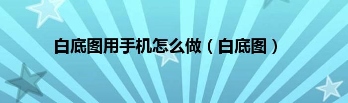 白底图用手机怎么做（白底图）