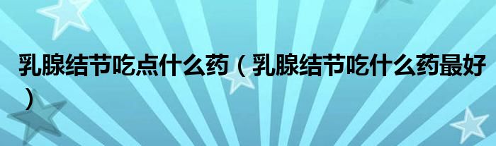 乳腺结节吃点什么药（乳腺结节吃什么药最好）