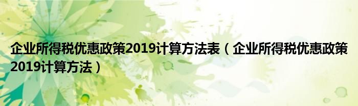 企业所得税优惠政策2019计算方法表（企业所得税优惠政策2019计算方法）