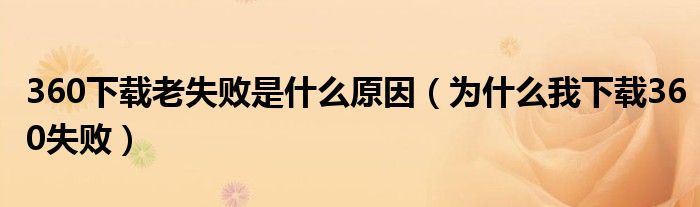 360下载老失败是什么原因（为什么我下载360失败）
