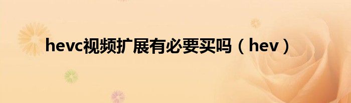hevc视频扩展有必要买吗（hev）