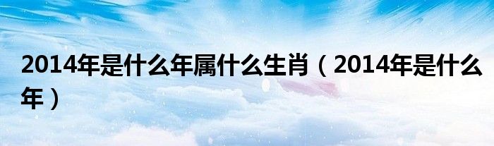2014年是什么年属什么生肖（2014年是什么年）