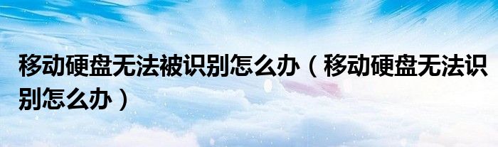 移动硬盘无法被识别怎么办（移动硬盘无法识别怎么办）