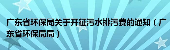 广东省环保局关于开征污水排污费的通知（广东省环保局局）