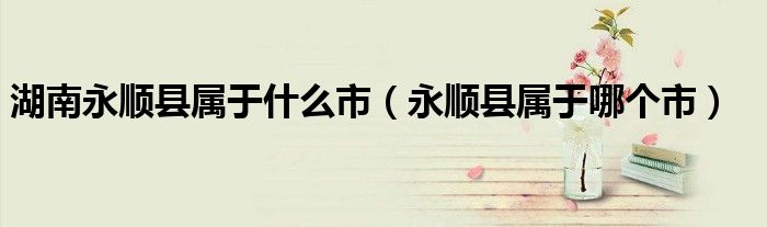 湖南永顺县属于什么市（永顺县属于哪个市）