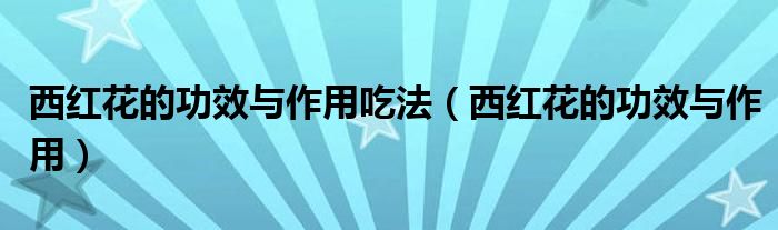 西红花的功效与作用吃法（西红花的功效与作用）