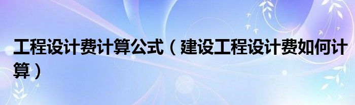 工程设计费计算公式（建设工程设计费如何计算）