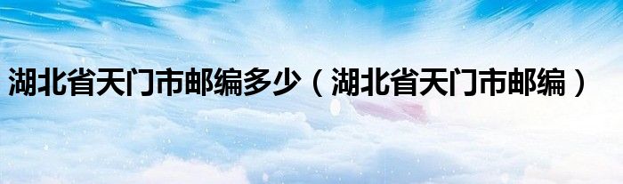 湖北省天门市邮编多少（湖北省天门市邮编）