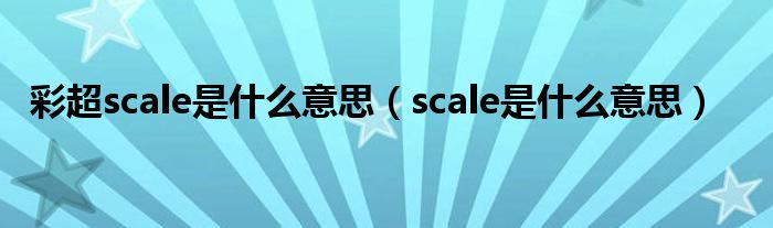 彩超scale是什么意思（scale是什么意思）