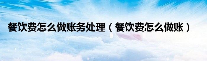 餐饮费怎么做账务处理（餐饮费怎么做账）