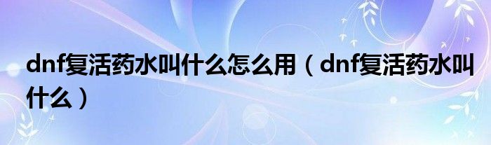 dnf复活药水叫什么怎么用（dnf复活药水叫什么）