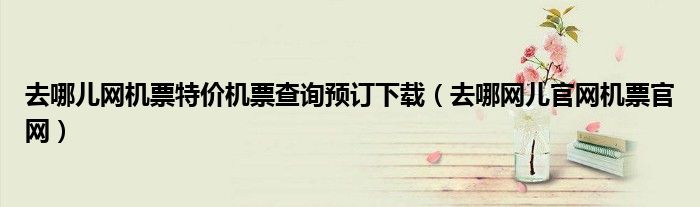 去哪儿网机票特价机票查询预订下载（去哪网儿官网机票官网）