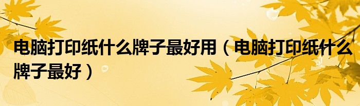 电脑打印纸什么牌子最好用（电脑打印纸什么牌子最好）