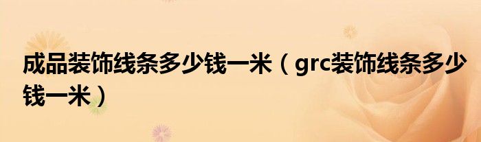 成品装饰线条多少钱一米（grc装饰线条多少钱一米）