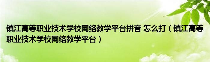 镇江高等职业技术学校网络教学平台拼音 怎么打（镇江高等职业技术学校网络教学平台）