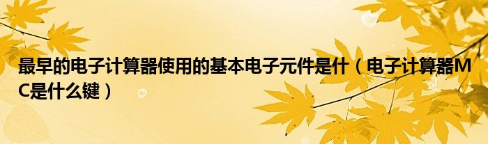 最早的电子计算器使用的基本电子元件是什（电子计算器MC是什么键）