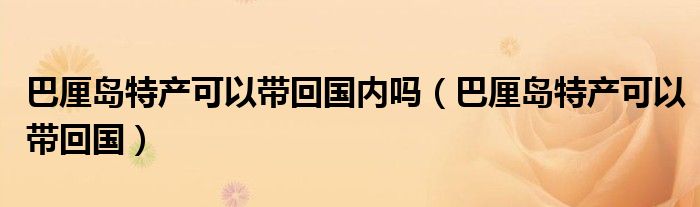 巴厘岛特产可以带回国内吗（巴厘岛特产可以带回国）