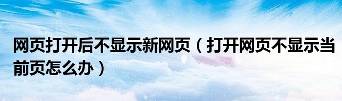 网页打开后不显示新网页（打开网页不显示当前页怎么办）