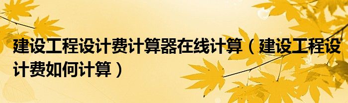 建设工程设计费计算器在线计算（建设工程设计费如何计算）