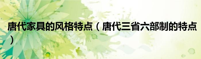 唐代家具的风格特点（唐代三省六部制的特点）